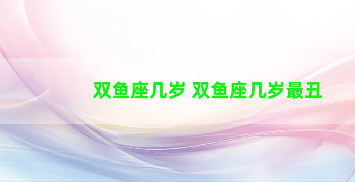 双鱼座几岁 双鱼座几岁最丑